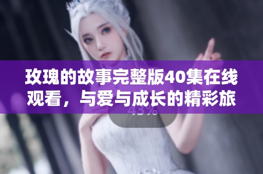玫瑰的故事完整版40集在线观看，与爱与成长的精彩旅程相伴
