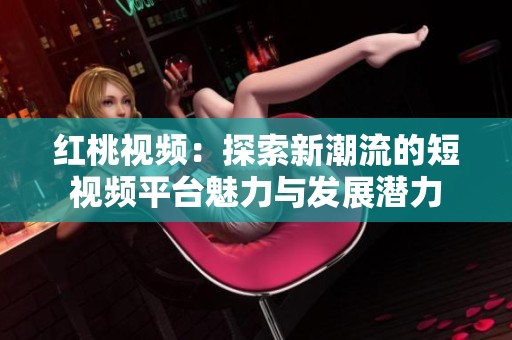 红桃视频：探索新潮流的短视频平台魅力与发展潜力