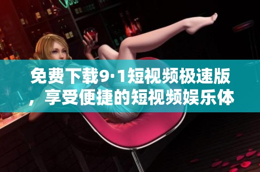 免费下载9·1短视频极速版，享受便捷的短视频娱乐体验！