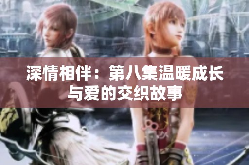 深情相伴：第八集温暖成长与爱的交织故事