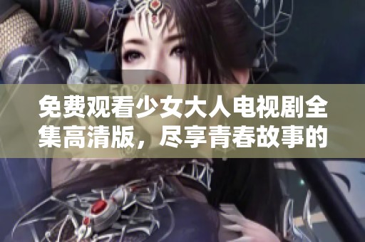 免费观看少女大人电视剧全集高清版，尽享青春故事的精彩！