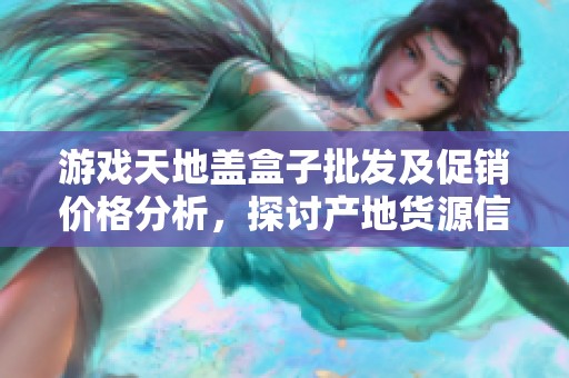 游戏天地盖盒子批发及促销价格分析，探讨产地货源信息