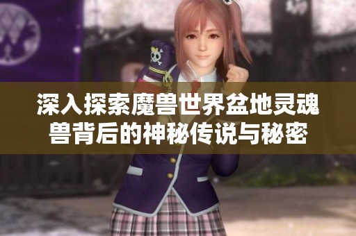 深入探索魔兽世界盆地灵魂兽背后的神秘传说与秘密