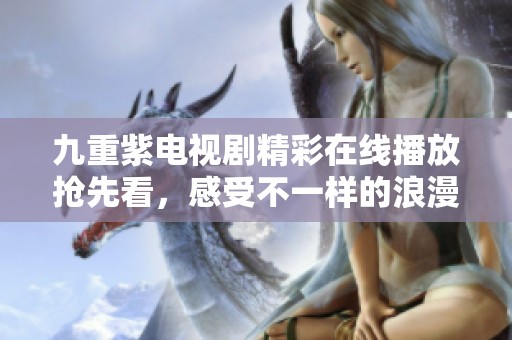 九重紫电视剧精彩在线播放抢先看，感受不一样的浪漫故事