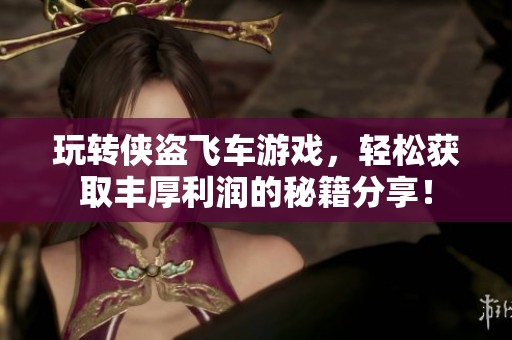 玩转侠盗飞车游戏，轻松获取丰厚利润的秘籍分享！