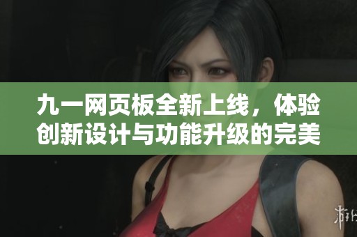 九一网页板全新上线，体验创新设计与功能升级的完美结合