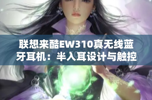 联想来酷EW310真无线蓝牙耳机：半入耳设计与触控音乐体验惊艳上线