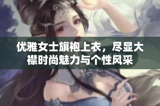 优雅女士旗袍上衣，尽显大襟时尚魅力与个性风采