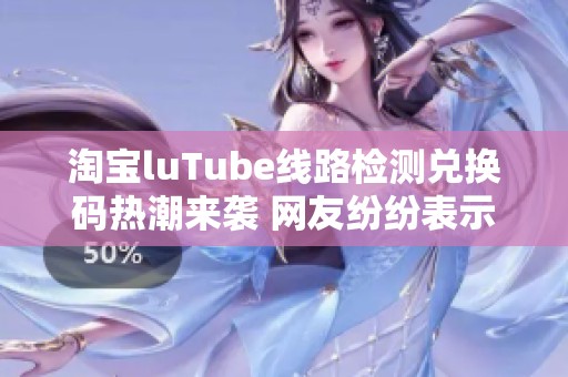 淘宝luTube线路检测兑换码热潮来袭 网友纷纷表示入坑体验佳