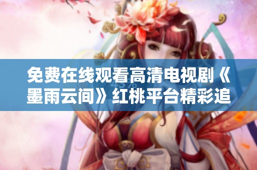 免费在线观看高清电视剧《墨雨云间》红桃平台精彩追剧指南