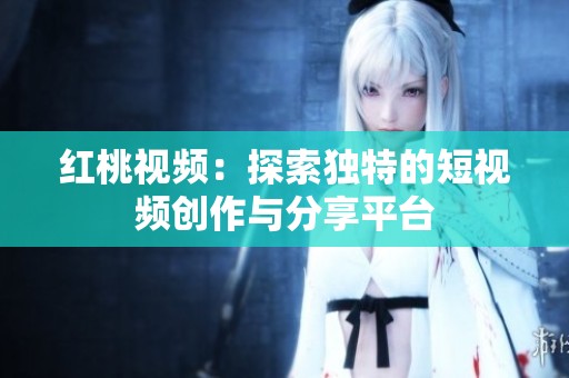 红桃视频：探索独特的短视频创作与分享平台