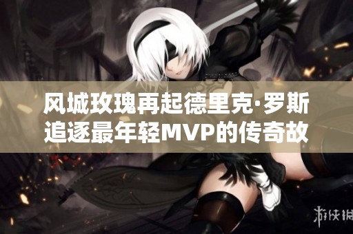 风城玫瑰再起德里克·罗斯追逐最年轻MVP的传奇故事