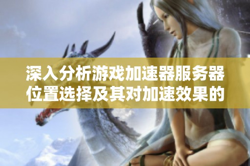 深入分析游戏加速器服务器位置选择及其对加速效果的影响对比