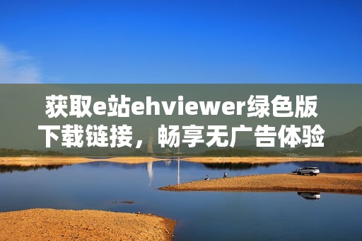 获取e站ehviewer绿色版下载链接，畅享无广告体验