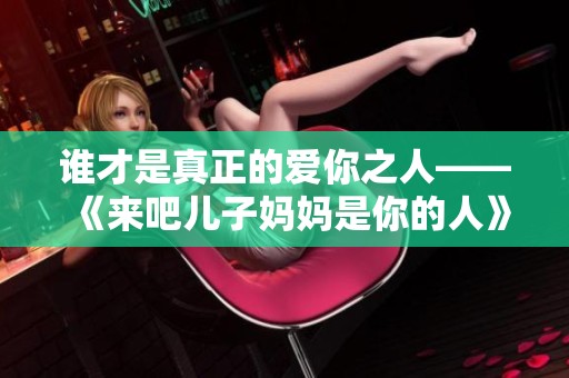 谁才是真正的爱你之人——《来吧儿子妈妈是你的人》的深意解析