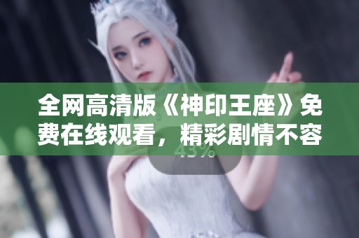 全网高清版《神印王座》免费在线观看，精彩剧情不容错过！