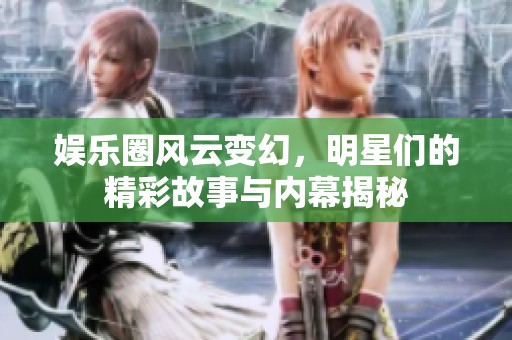 娱乐圈风云变幻，明星们的精彩故事与内幕揭秘