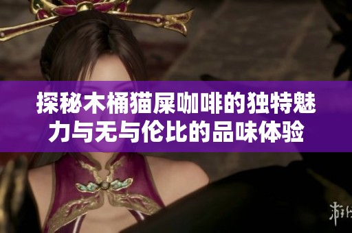 探秘木桶猫屎咖啡的独特魅力与无与伦比的品味体验