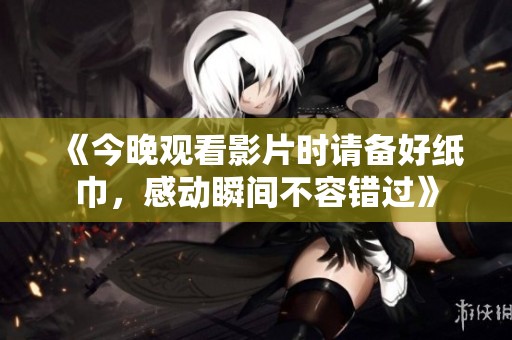 《今晚观看影片时请备好纸巾，感动瞬间不容错过》