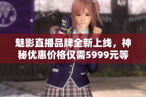 魅影直播品牌全新上线，神秘优惠价格仅需5999元等你来体验