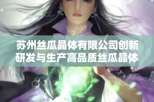 苏州丝瓜晶体有限公司创新研发与生产高品质丝瓜晶体产品
