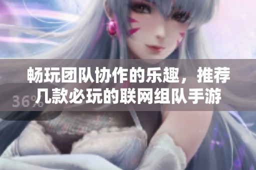 畅玩团队协作的乐趣，推荐几款必玩的联网组队手游