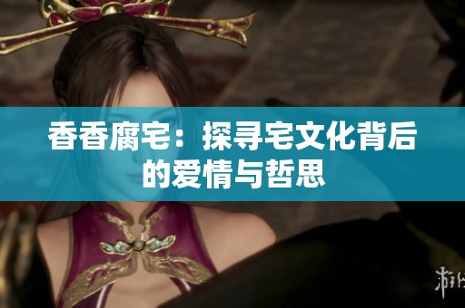 香香腐宅：探寻宅文化背后的爱情与哲思