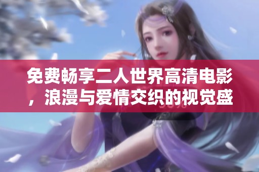 免费畅享二人世界高清电影，浪漫与爱情交织的视觉盛宴