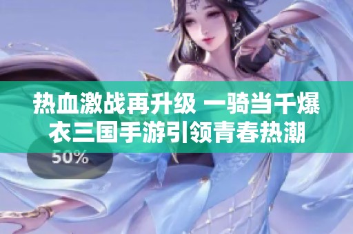 热血激战再升级 一骑当千爆衣三国手游引领青春热潮