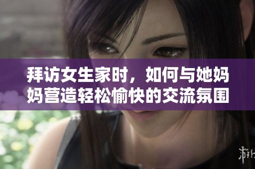 拜访女生家时，如何与她妈妈营造轻松愉快的交流氛围