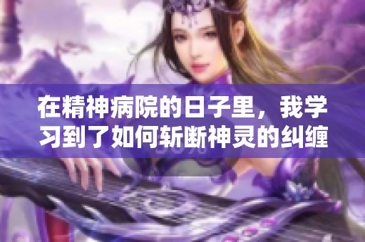 在精神病院的日子里，我学习到了如何斩断神灵的纠缠与困扰