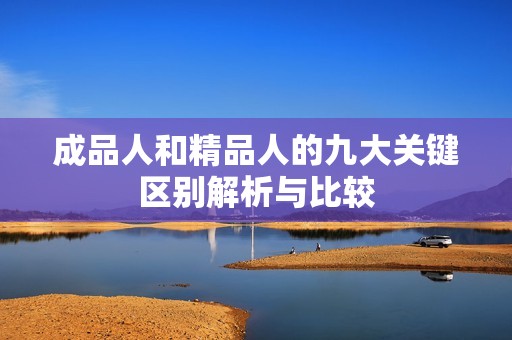 成品人和精品人的九大关键区别解析与比较