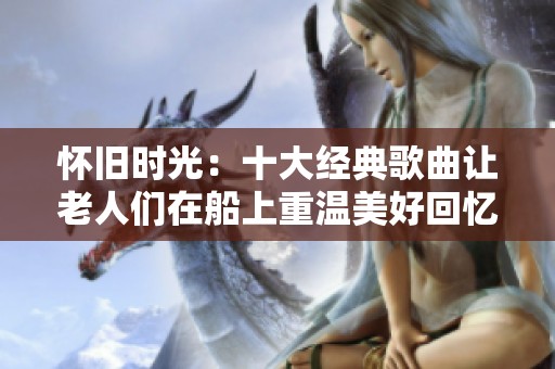 怀旧时光：十大经典歌曲让老人们在船上重温美好回忆