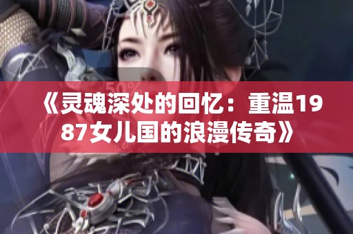 《灵魂深处的回忆：重温1987女儿国的浪漫传奇》