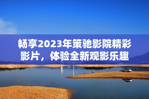 畅享2023年策驰影院精彩影片，体验全新观影乐趣