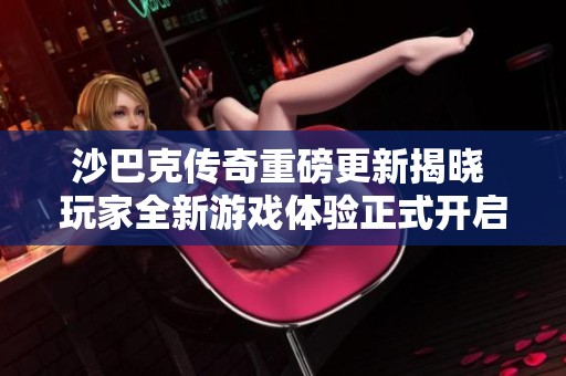 沙巴克传奇重磅更新揭晓 玩家全新游戏体验正式开启