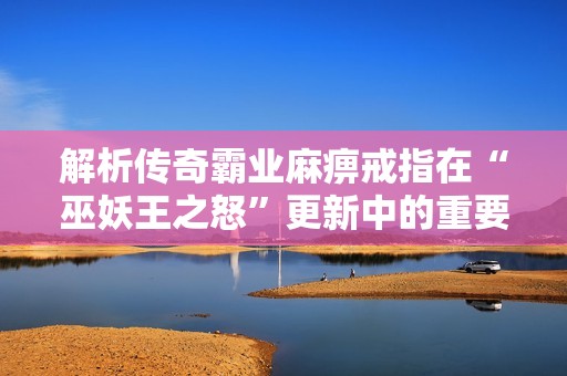 解析传奇霸业麻痹戒指在“巫妖王之怒”更新中的重要性与影响