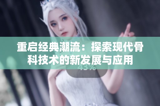 重启经典潮流：探索现代骨科技术的新发展与应用