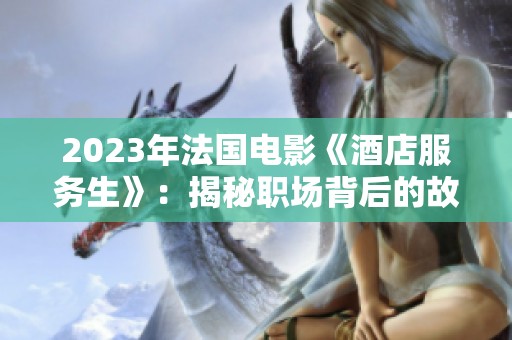 2023年法国电影《酒店服务生》：揭秘职场背后的故事与人性挣扎