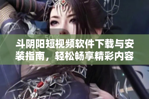 斗阴阳短视频软件下载与安装指南，轻松畅享精彩内容