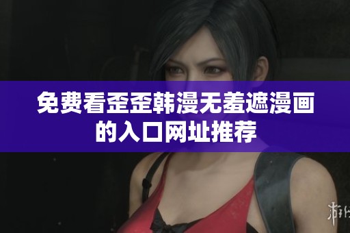 免费看歪歪韩漫无羞遮漫画的入口网址推荐