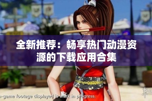 全新推荐：畅享热门动漫资源的下载应用合集