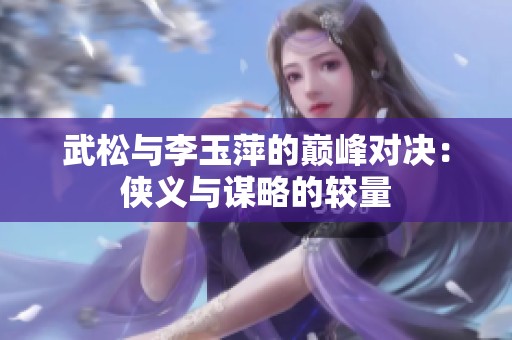 武松与李玉萍的巅峰对决：侠义与谋略的较量
