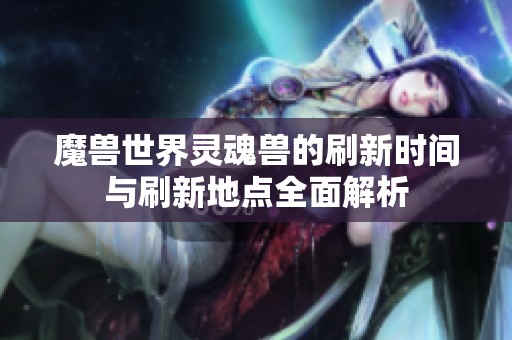 魔兽世界灵魂兽的刷新时间与刷新地点全面解析