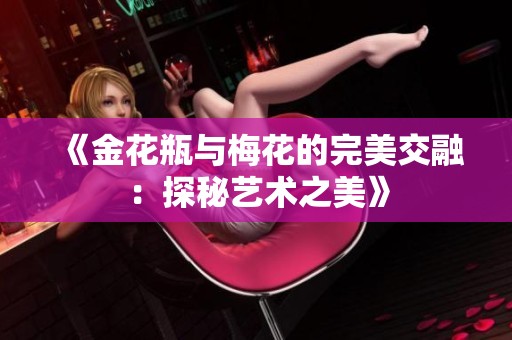 《金花瓶与梅花的完美交融：探秘艺术之美》