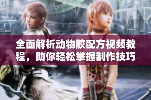 全面解析动物胶配方视频教程，助你轻松掌握制作技巧