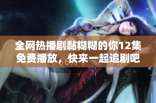 全网热播剧黏糊糊的你12集免费播放，快来一起追剧吧！
