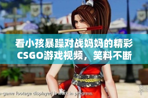 看小孩暴躁对战妈妈的精彩CSGO游戏视频，笑料不断！