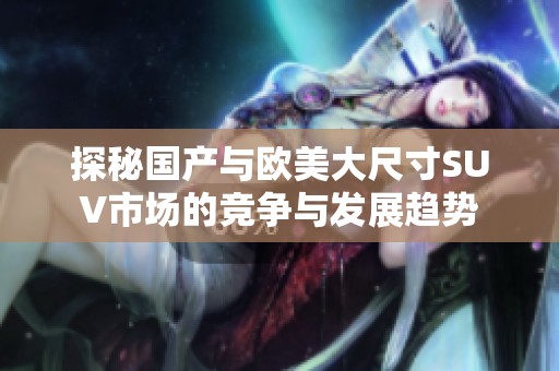 探秘国产与欧美大尺寸SUV市场的竞争与发展趋势