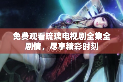 免费观看琉璃电视剧全集全剧情，尽享精彩时刻
